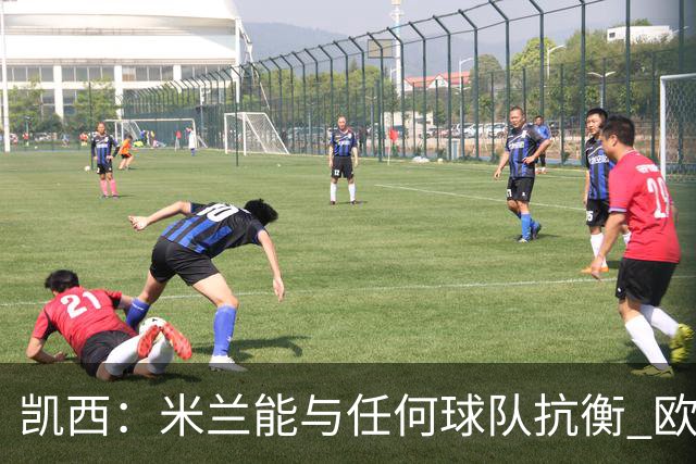 凯西：米兰能与任何球队抗衡 欧冠之旅还没有结束
