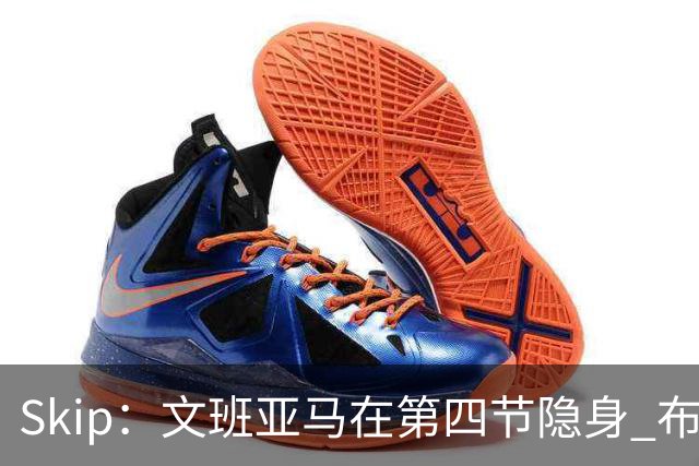 Skip：文班亚马在第四节隐身 布伦森在末节彻底完爆了他